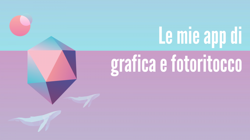 Le mie app di grafica e fotoritocco per smartphone